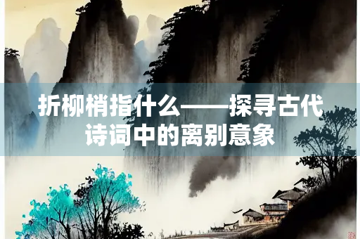 折柳梢指什么——探寻古代诗词中的离别意象