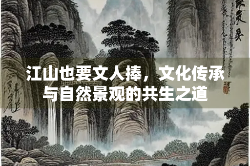 江山也要文人捧，文化传承与自然景观的共生之道