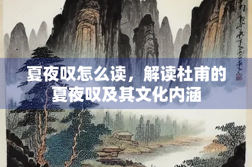 夏夜叹怎么读,解读杜甫的夏夜叹及其文化内涵 夏夜叹怎么读,解读杜甫的夏夜叹及其文化内涵