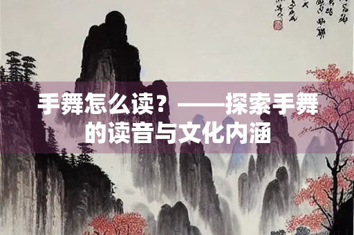 手舞怎么读？——探索手舞的读音与文化内涵