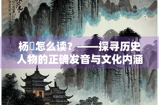 杨愔怎么读？——探寻历史人物的正确发音与文化内涵
