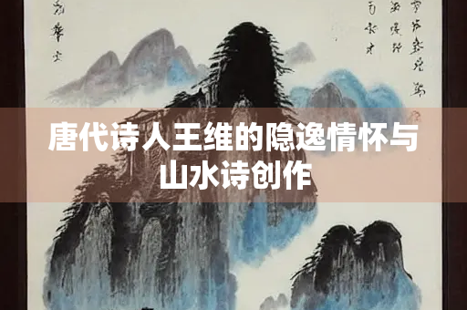 唐代诗人王维的隐逸情怀与山水诗创作