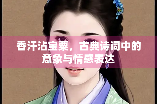 香汗沾宝粟，古典诗词中的意象与情感表达