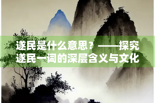 遂民是什么意思?——探究遂民一词的深层含义与文化背景 遂民是什么意思?——探究遂民一词的深层含义与文化背景