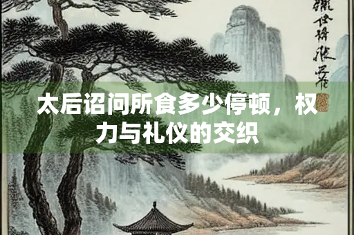 太后诏问所食多少停顿，权力与礼仪的交织