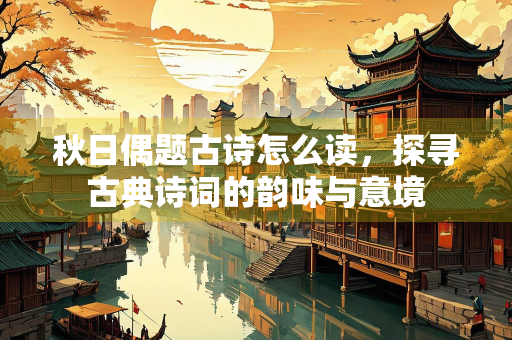 秋日偶题古诗怎么读，探寻古典诗词的韵味与意境