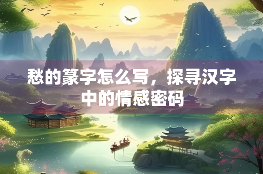 愁的篆字怎么写，探寻汉字中的情感密码