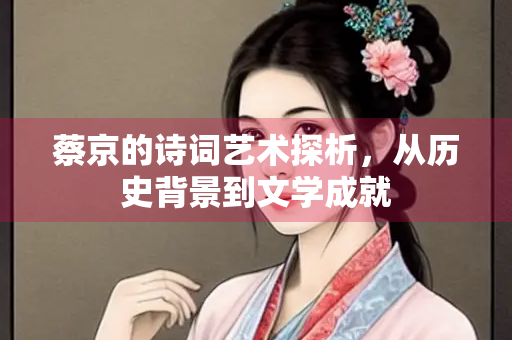 蔡京的诗词艺术探析，从历史背景到文学成就