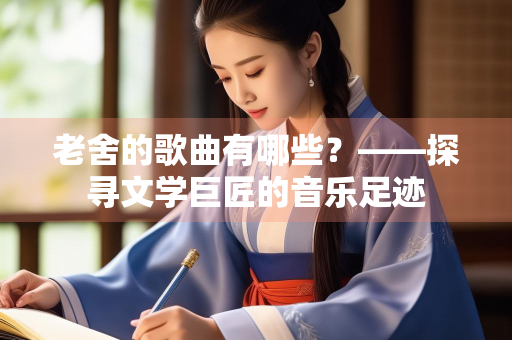 老舍的歌曲有哪些？——探寻文学巨匠的音乐足迹