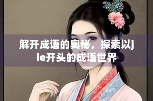 解开成语的奥秘，探索以jie开头的成语世界