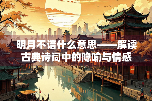 明月不谙什么意思——解读古典诗词中的隐喻与情感 明月不谙什么意思——解读古典诗词中的隐喻与情感