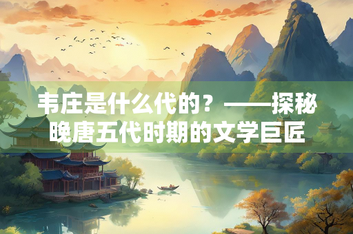 韦庄是什么代的？——探秘晚唐五代时期的文学巨匠