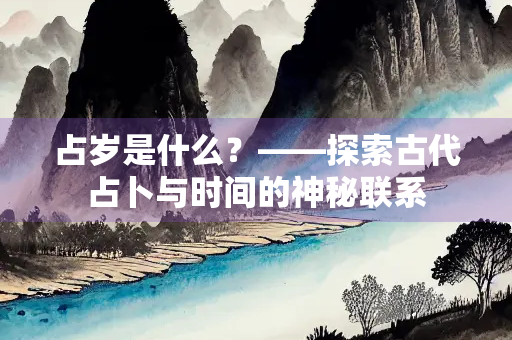 占岁是什么？——探索古代占卜与时间的神秘联系