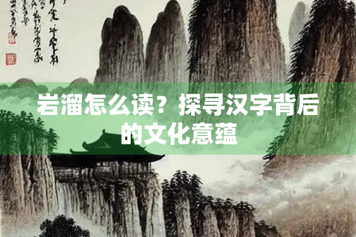 岩溜怎么读？探寻汉字背后的文化意蕴