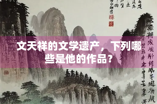 文天祥的文学遗产，下列哪些是他的作品？