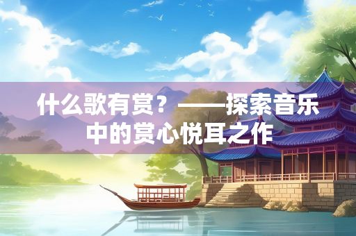 什么歌有赏？——探索音乐中的赏心悦耳之作