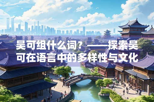 吴可组什么词？——探索吴可在语言中的多样性与文化内涵