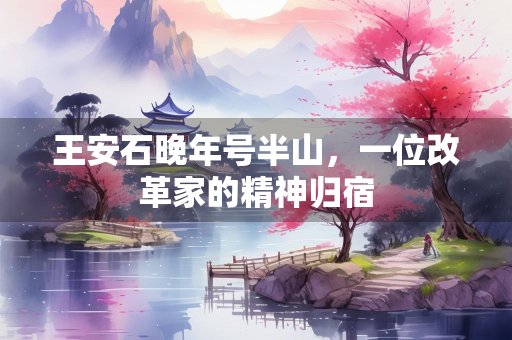 王安石晚年号半山，一位改革家的精神归宿