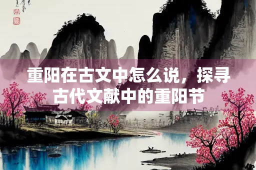 重阳在古文中怎么说,探寻古代文献中的重阳节 重阳在古文中怎么说,探寻古代文献中的重阳节