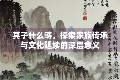 其子什么畴，探索家族传承与文化延续的深层意义