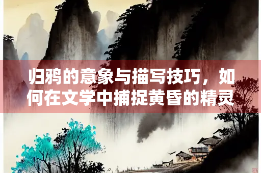 归鸦的意象与描写技巧，如何在文学中捕捉黄昏的精灵