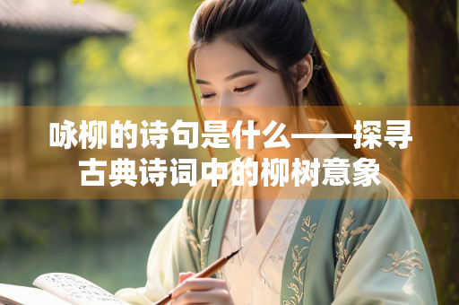 咏柳的诗句是什么——探寻古典诗词中的柳树意象