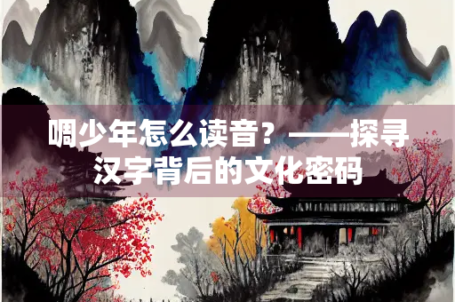 啁少年怎么读音？——探寻汉字背后的文化密码