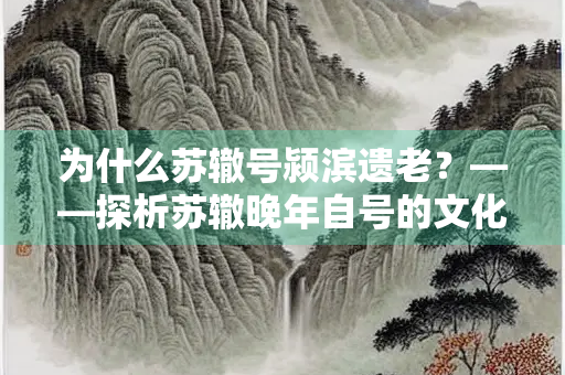 为什么苏辙号颍滨遗老？——探析苏辙晚年自号的文化意蕴