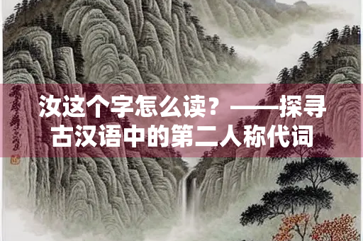 汝这个字怎么读？——探寻古汉语中的第二人称代词
