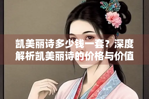 凯美丽诗多少钱一套？深度解析凯美丽诗的价格与价值