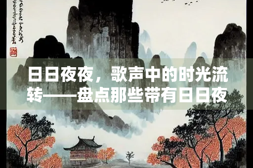 日日夜夜，歌声中的时光流转——盘点那些带有日日夜夜的经典歌曲