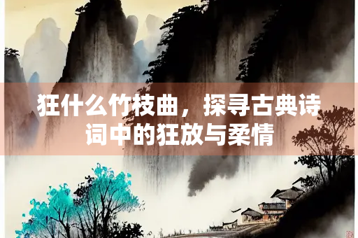 狂什么竹枝曲，探寻古典诗词中的狂放与柔情