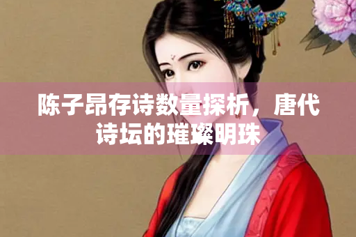 陈子昂存诗数量探析，唐代诗坛的璀璨明珠