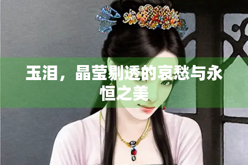 玉泪，晶莹剔透的哀愁与永恒之美