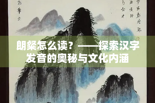 朗粲怎么读？——探索汉字发音的奥秘与文化内涵