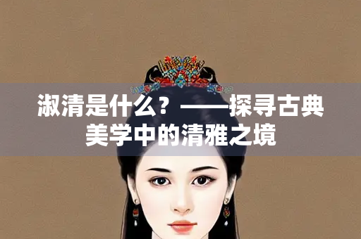 淑清是什么?——探寻古典美学中的清雅之境 淑清是什么?——探寻古典美学中的清雅之境