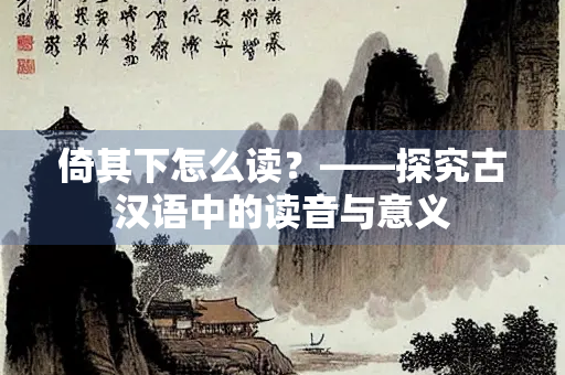 倚其下怎么读？——探究古汉语中的读音与意义
