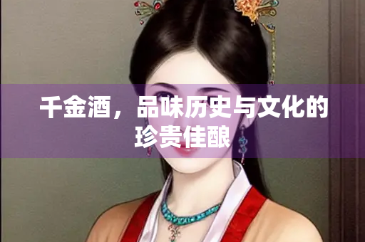 千金酒，品味历史与文化的珍贵佳酿