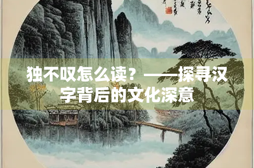 独不叹怎么读？——探寻汉字背后的文化深意