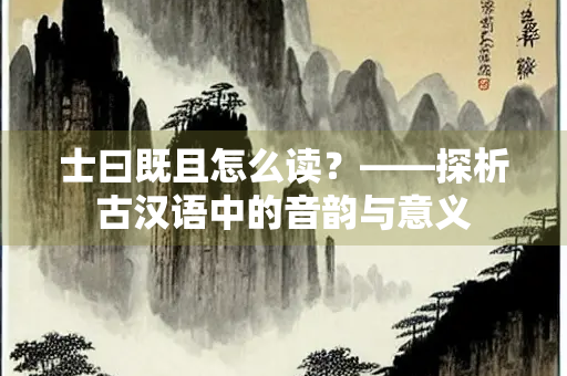 士曰既且怎么读？——探析古汉语中的音韵与意义