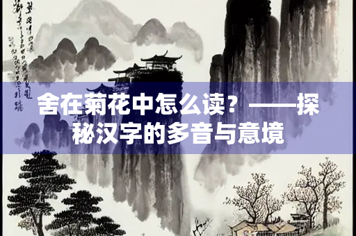 舍在菊花中怎么读？——探秘汉字的多音与意境