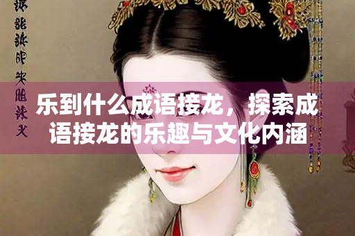 乐到什么成语接龙，探索成语接龙的乐趣与文化内涵