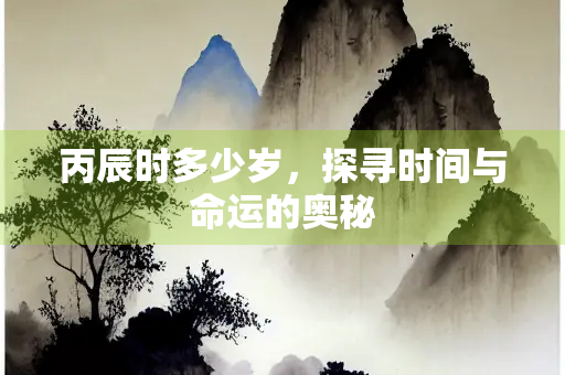 丙辰时多少岁，探寻时间与命运的奥秘