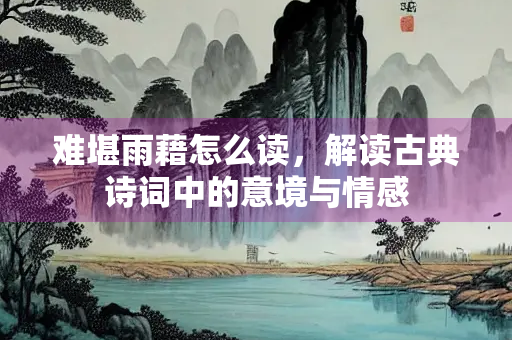 难堪雨藉怎么读，解读古典诗词中的意境与情感
