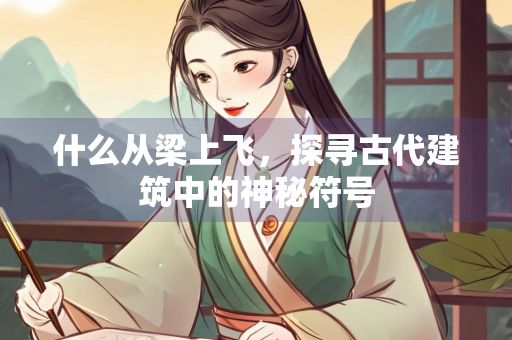 什么从梁上飞，探寻古代建筑中的神秘符号