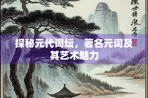 探秘元代词坛，著名元词及其艺术魅力