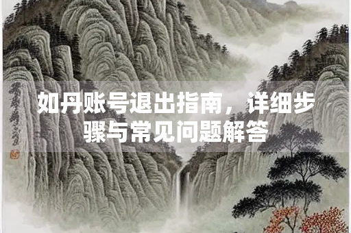 如丹账号退出指南，详细步骤与常见问题解答