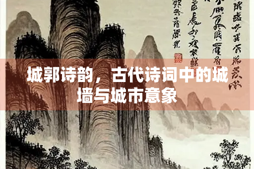 城郭诗韵，古代诗词中的城墙与城市意象