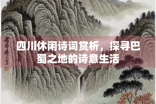 四川休闲诗词赏析，探寻巴蜀之地的诗意生活