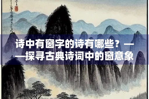 诗中有窗字的诗有哪些？——探寻古典诗词中的窗意象